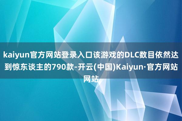 kaiyun官方网站登录入口该游戏的DLC数目依然达到惊东谈主的790款-开云(中国)Kaiyun·官方网站