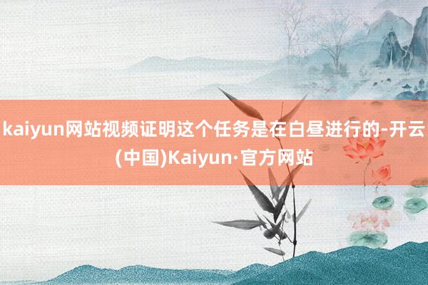 kaiyun网站视频证明这个任务是在白昼进行的-开云(中国)Kaiyun·官方网站