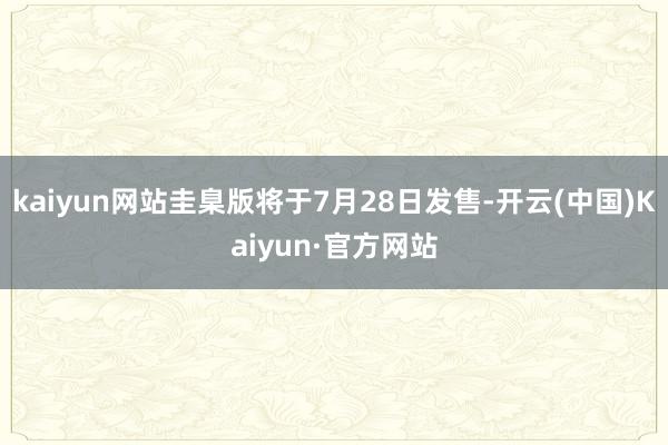 kaiyun网站圭臬版将于7月28日发售-开云(中国)Kaiyun·官方网站