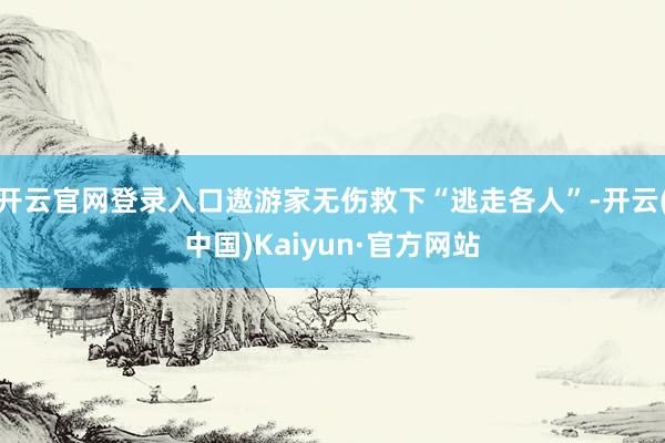 开云官网登录入口遨游家无伤救下“逃走各人”-开云(中国)Kaiyun·官方网站