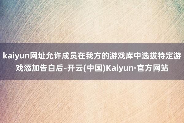 kaiyun网址允许成员在我方的游戏库中选拔特定游戏添加告白后-开云(中国)Kaiyun·官方网站