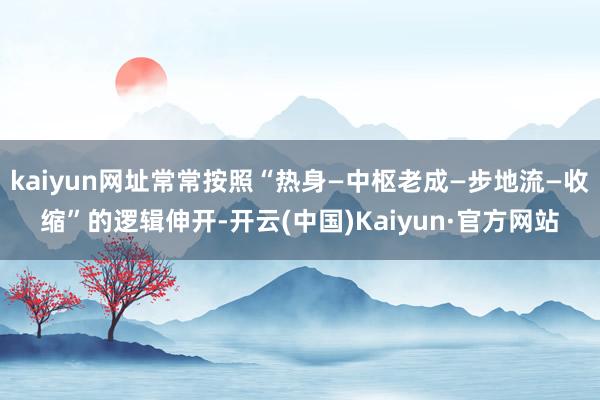 kaiyun网址常常按照“热身—中枢老成—步地流—收缩”的逻辑伸开-开云(中国)Kaiyun·官方网站