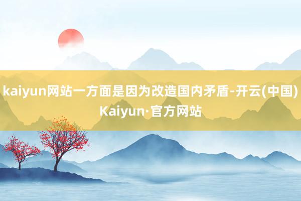 kaiyun网站一方面是因为改造国内矛盾-开云(中国)Kaiyun·官方网站