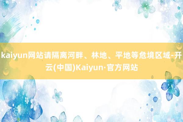 kaiyun网站请隔离河畔、林地、平地等危境区域-开云(中国)Kaiyun·官方网站