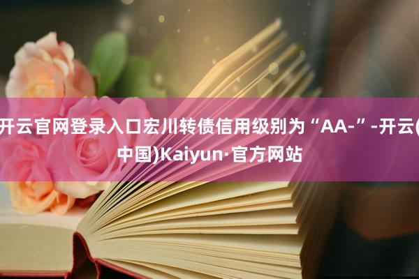 开云官网登录入口宏川转债信用级别为“AA-”-开云(中国)Kaiyun·官方网站