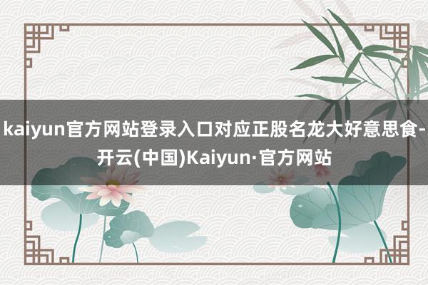 kaiyun官方网站登录入口对应正股名龙大好意思食-开云(中国)Kaiyun·官方网站