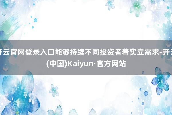 开云官网登录入口能够持续不同投资者着实立需求-开云(中国)Kaiyun·官方网站
