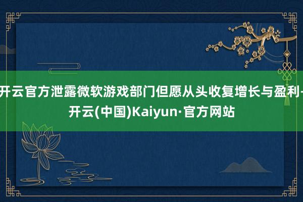 开云官方泄露微软游戏部门但愿从头收复增长与盈利-开云(中国)Kaiyun·官方网站