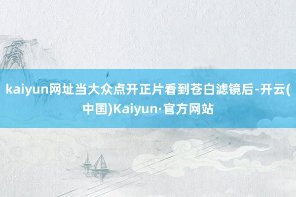 kaiyun网址当大众点开正片看到苍白滤镜后-开云(中国)Kaiyun·官方网站