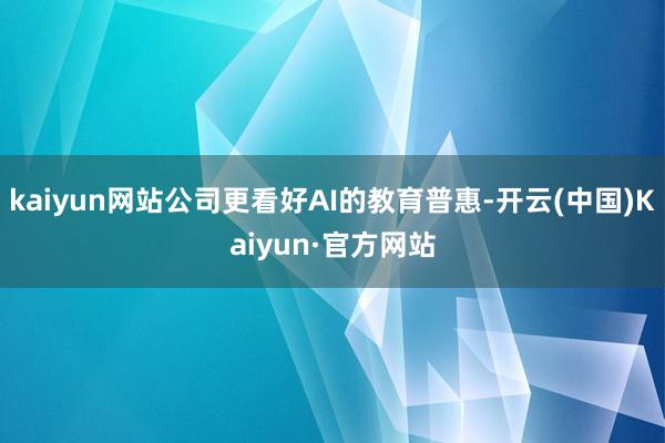 kaiyun网站公司更看好AI的教育普惠-开云(中国)Kaiyun·官方网站