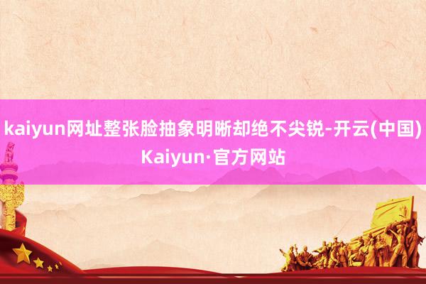 kaiyun网址整张脸抽象明晰却绝不尖锐-开云(中国)Kaiyun·官方网站