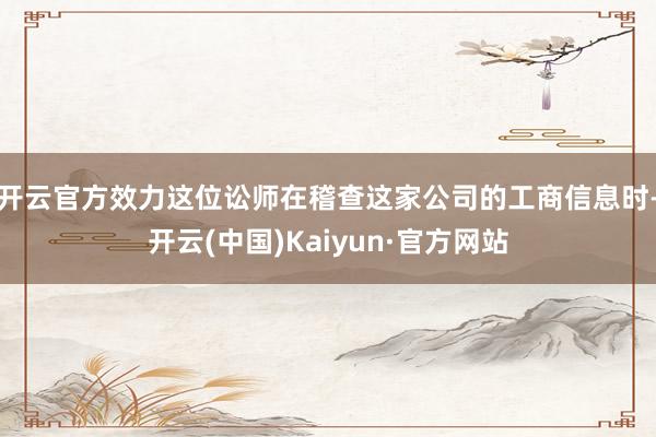 开云官方效力这位讼师在稽查这家公司的工商信息时-开云(中国)Kaiyun·官方网站