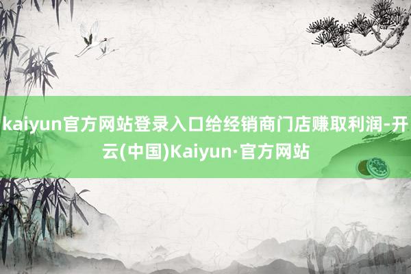 kaiyun官方网站登录入口给经销商门店赚取利润-开云(中国)Kaiyun·官方网站