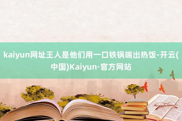 kaiyun网址王人是他们用一口铁锅端出热饭-开云(中国)Kaiyun·官方网站