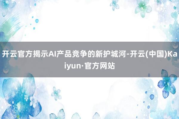 开云官方揭示AI产品竞争的新护城河-开云(中国)Kaiyun·官方网站