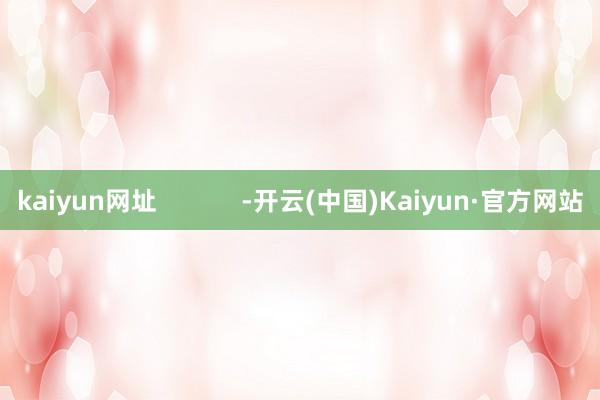 kaiyun网址            -开云(中国)Kaiyun·官方网站
