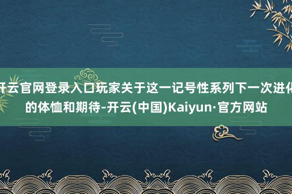 开云官网登录入口玩家关于这一记号性系列下一次进化的体恤和期待-开云(中国)Kaiyun·官方网站