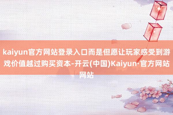 kaiyun官方网站登录入口而是但愿让玩家感受到游戏价值越过购买资本-开云(中国)Kaiyun·官方网站