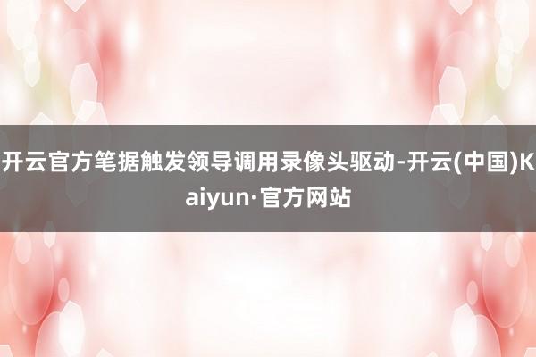 开云官方笔据触发领导调用录像头驱动-开云(中国)Kaiyun·官方网站