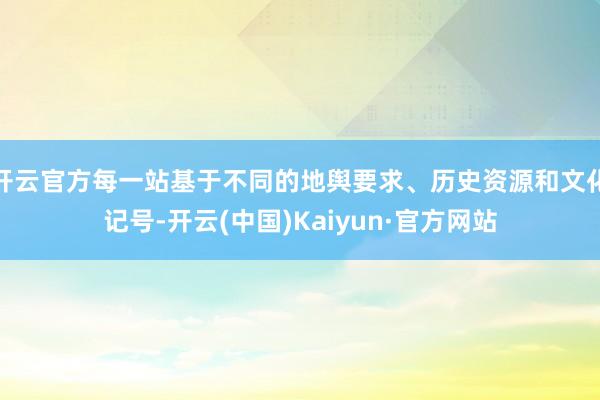 开云官方每一站基于不同的地舆要求、历史资源和文化记号-开云(中国)Kaiyun·官方网站