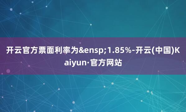 开云官方票面利率为&ensp;1.85%-开云(中国)Kaiyun·官方网站