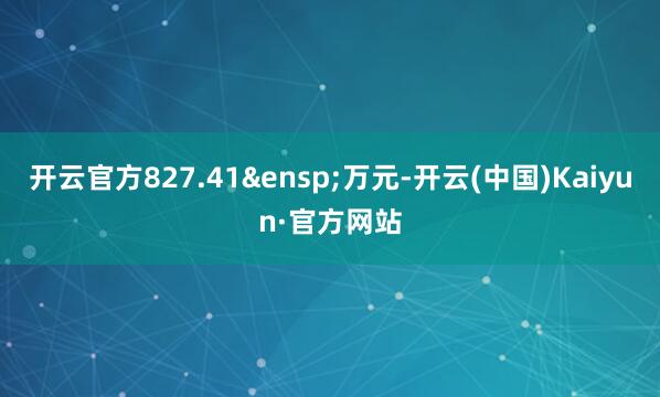 开云官方827.41&ensp;万元-开云(中国)Kaiyun·官方网站