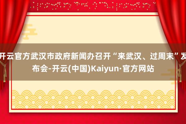 开云官方武汉市政府新闻办召开“来武汉、过周末”发布会-开云(中国)Kaiyun·官方网站
