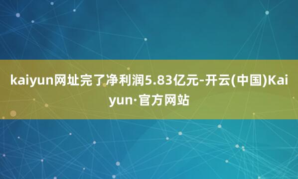 kaiyun网址完了净利润5.83亿元-开云(中国)Kaiyun·官方网站
