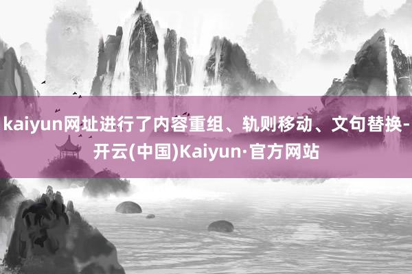 kaiyun网址进行了内容重组、轨则移动、文句替换-开云(中国)Kaiyun·官方网站