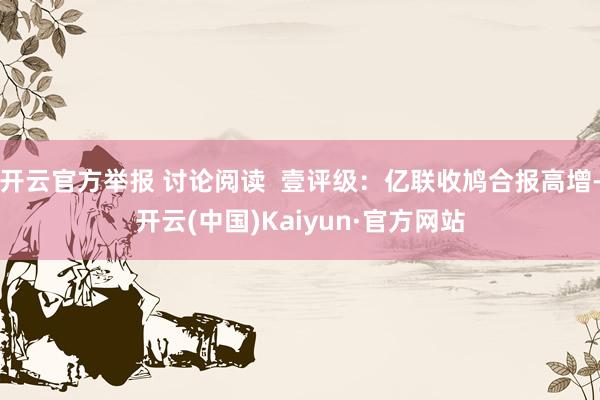 开云官方举报 讨论阅读  壹评级：亿联收鸠合报高增-开云(中国)Kaiyun·官方网站