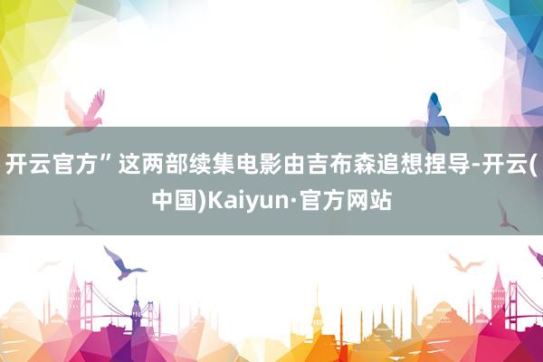 开云官方”　　这两部续集电影由吉布森追想捏导-开云(中国)Kaiyun·官方网站