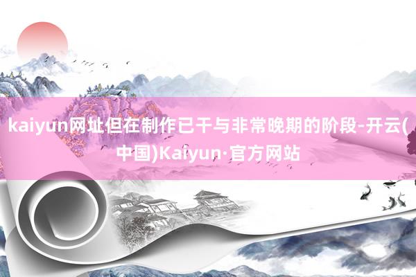 kaiyun网址但在制作已干与非常晚期的阶段-开云(中国)Kaiyun·官方网站
