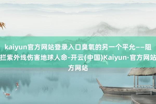 kaiyun官方网站登录入口臭氧的另一个平允——阻拦紫外线伤害地球人命-开云(中国)Kaiyun·官方网站