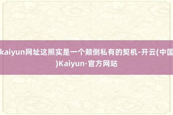 kaiyun网址这照实是一个颠倒私有的契机-开云(中国)Kaiyun·官方网站
