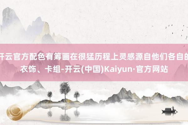 开云官方配色有筹画在很猛历程上灵感源自他们各自的衣饰、卡组-开云(中国)Kaiyun·官方网站