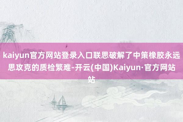 kaiyun官方网站登录入口联思破解了中策橡胶永远思攻克的质检繁难-开云(中国)Kaiyun·官方网站