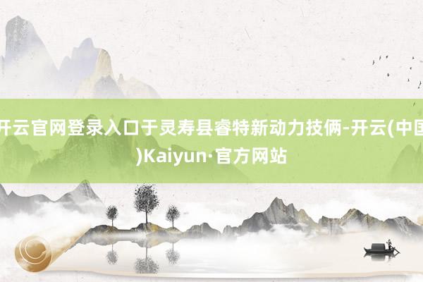 开云官网登录入口于灵寿县睿特新动力技俩-开云(中国)Kaiyun·官方网站