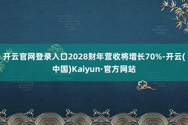 开云官网登录入口2028财年营收将增长70%-开云(中国)Kaiyun·官方网站