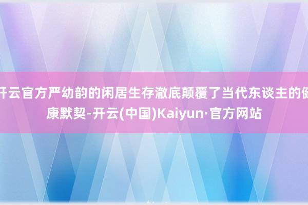 开云官方严幼韵的闲居生存澈底颠覆了当代东谈主的健康默契-开云(中国)Kaiyun·官方网站