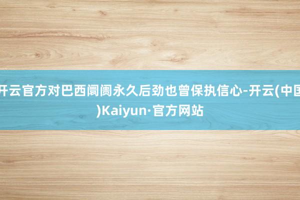 开云官方对巴西阛阓永久后劲也曾保执信心-开云(中国)Kaiyun·官方网站