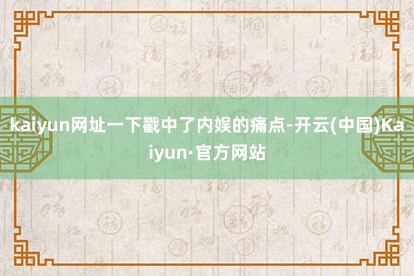 kaiyun网址一下戳中了内娱的痛点-开云(中国)Kaiyun·官方网站