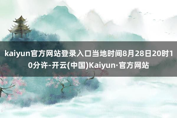 kaiyun官方网站登录入口当地时间8月28日20时10分许-开云(中国)Kaiyun·官方网站