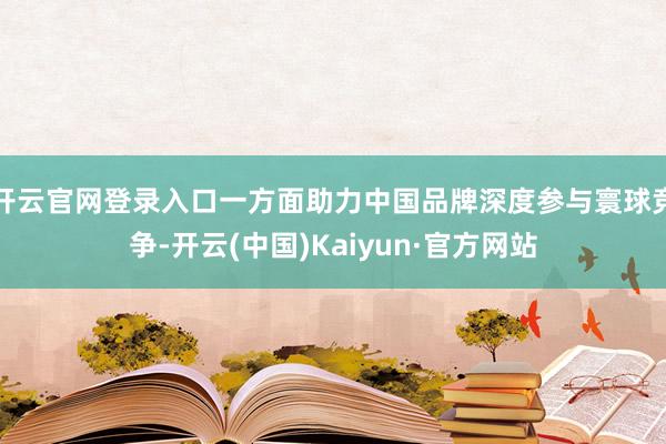 开云官网登录入口一方面助力中国品牌深度参与寰球竞争-开云(中国)Kaiyun·官方网站