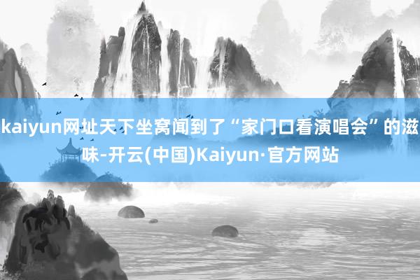 kaiyun网址天下坐窝闻到了“家门口看演唱会”的滋味-开云(中国)Kaiyun·官方网站