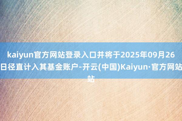 kaiyun官方网站登录入口并将于2025年09月26日径直计入其基金账户-开云(中国)Kaiyun·官方网站