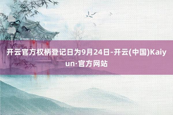 开云官方权柄登记日为9月24日-开云(中国)Kaiyun·官方网站