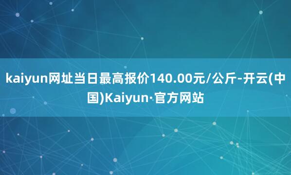 kaiyun网址当日最高报价140.00元/公斤-开云(中国)Kaiyun·官方网站