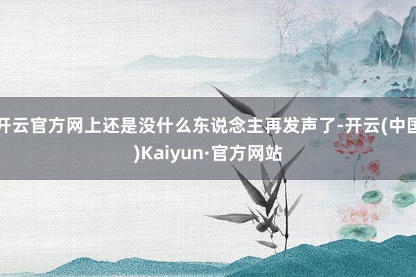 开云官方网上还是没什么东说念主再发声了-开云(中国)Kaiyun·官方网站