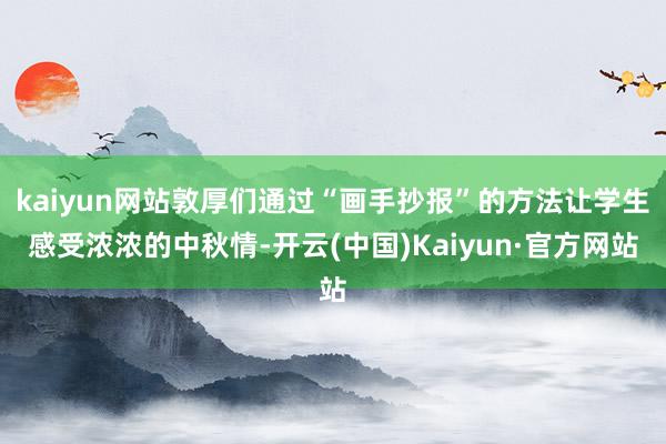 kaiyun网站敦厚们通过“画手抄报”的方法让学生感受浓浓的中秋情-开云(中国)Kaiyun·官方网站