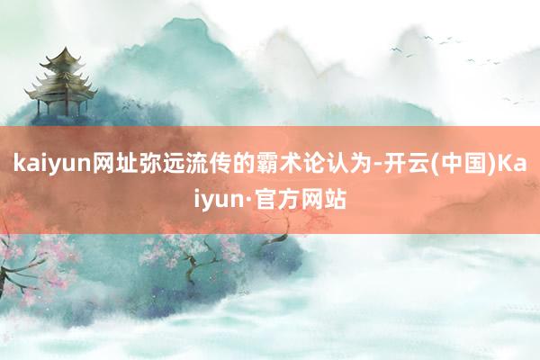 kaiyun网址弥远流传的霸术论认为-开云(中国)Kaiyun·官方网站